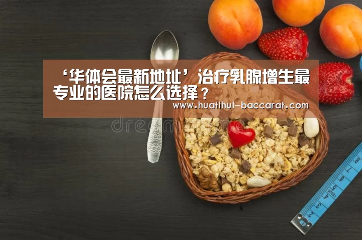 ‘华体会最新地址’治疗乳腺增生最专业的医院怎么选择?(图2) 华体会最新地址