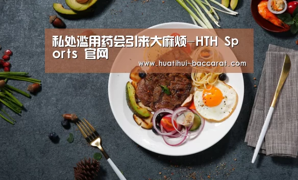 私处滥用药会引来大麻烦-HTH Sports 官网(图3) 华体会登录入口