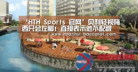 ‘HTH Sports 官网’贝利轻视梅西只会左脚!直接表示他不配跟自己相提并论(图1) 华体会登录入口